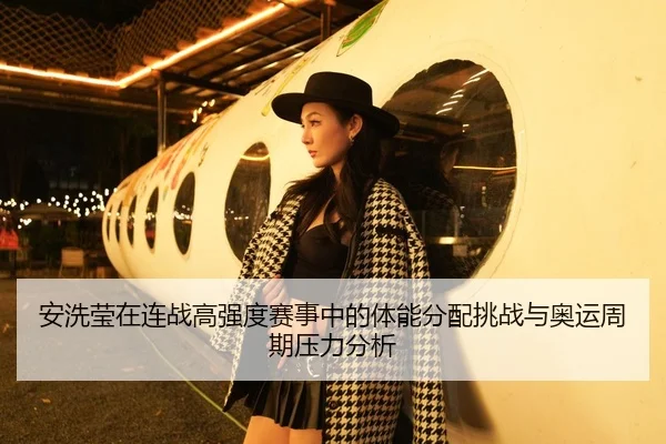 安洗莹在连战高强度赛事中的体能分配挑战与奥运周期压力分析