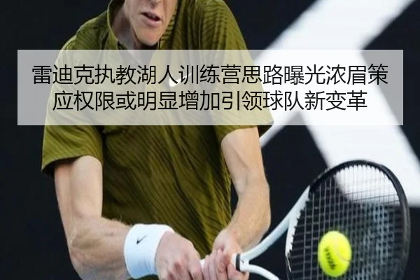 雷迪克执教湖人训练营思路曝光浓眉策应权限或明显增加引领球队新变革