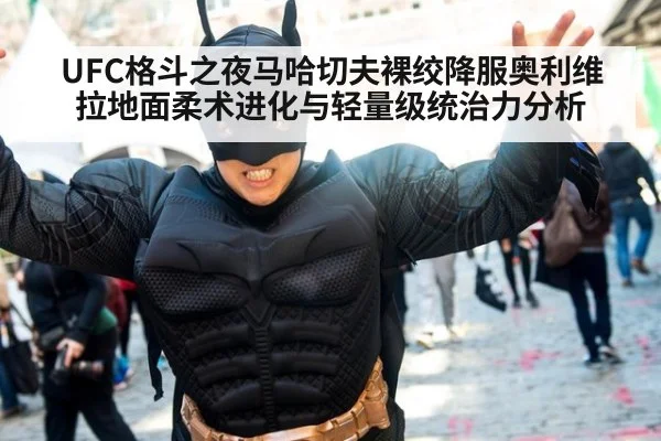 UFC格斗之夜马哈切夫裸绞降服奥利维拉地面柔术进化与轻量级统治力分析