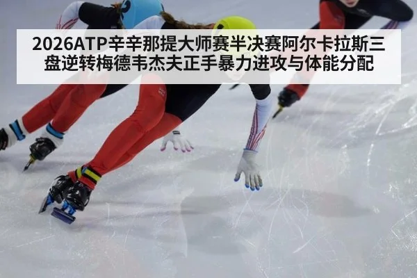 2026ATP辛辛那提大师赛半决赛阿尔卡拉斯三盘逆转梅德韦杰夫正手暴力进攻与体能分配