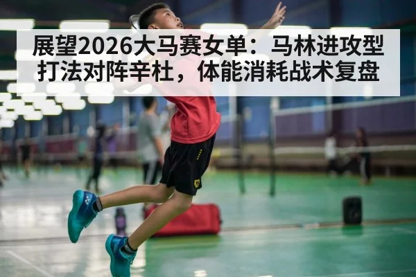 展望2026大马赛女单：马林进攻型打法对阵辛杜，体能消耗战术复盘