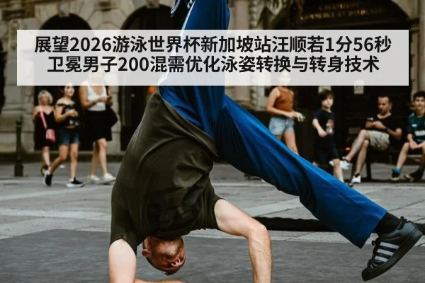 展望2026游泳世界杯新加坡站汪顺若1分56秒卫冕男子200混需优化泳姿转换与转身技术