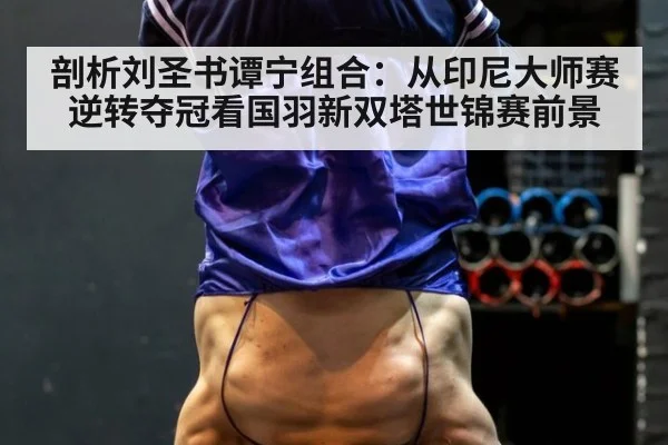 剖析刘圣书谭宁组合：从印尼大师赛逆转夺冠看国羽新双塔世锦赛前景