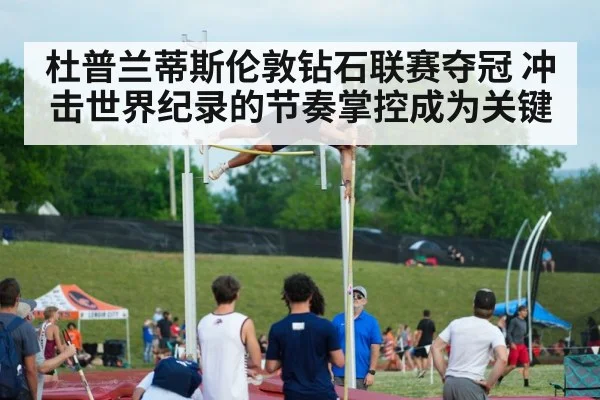 杜普兰蒂斯伦敦钻石联赛夺冠 冲击世界纪录的节奏掌控成为关键