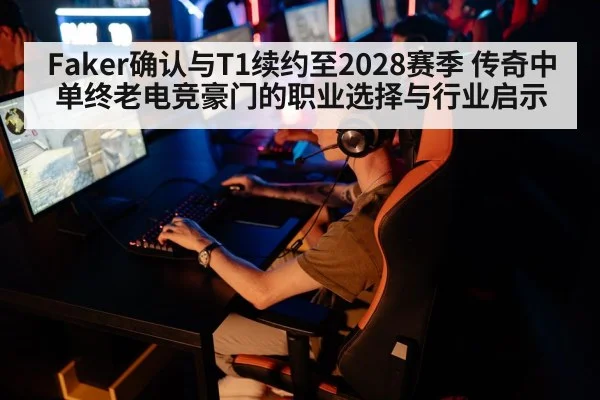 Faker确认与T1续约至2028赛季 传奇中单终老电竞豪门的职业选择与行业启示