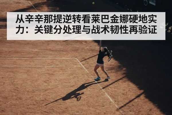从辛辛那提逆转看莱巴金娜硬地实力：关键分处理与战术韧性再验证
