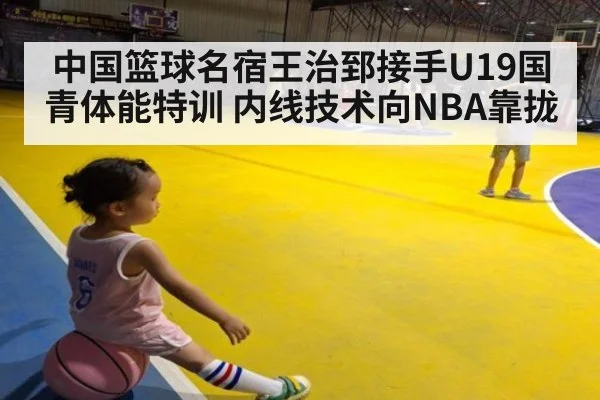 中国篮球名宿王治郅接手U19国青体能特训 内线技术向NBA靠拢