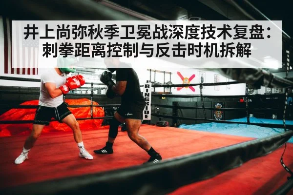 井上尚弥秋季卫冕战深度技术复盘：刺拳距离控制与反击时机拆解