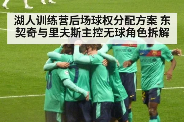 湖人训练营后场球权分配方案 东契奇与里夫斯主控无球角色拆解