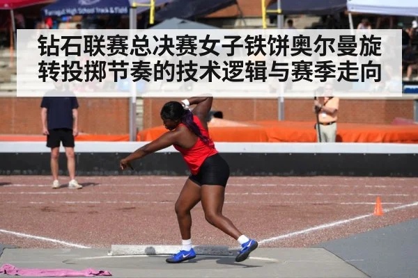 钻石联赛总决赛女子铁饼奥尔曼旋转投掷节奏的技术逻辑与赛季走向