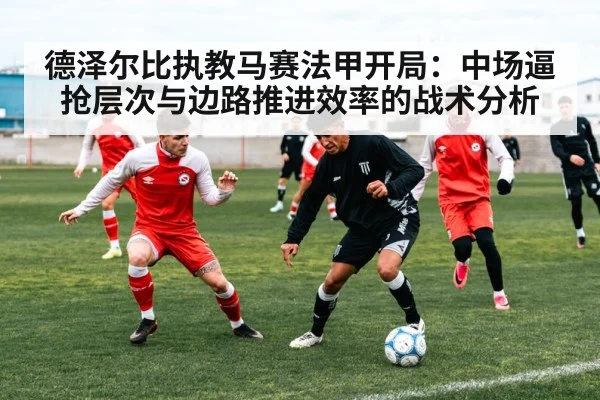 德泽尔比执教马赛法甲开局：中场逼抢层次与边路推进效率的战术分析