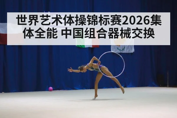 世界艺术体操锦标赛2026集体全能 中国组合器械交换