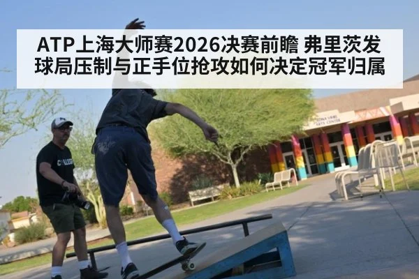 ATP上海大师赛2026决赛前瞻 弗里茨发球局压制与正手位抢攻如何决定冠军归属