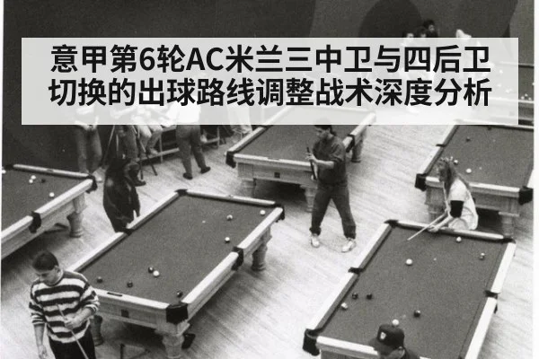 意甲第6轮AC米兰三中卫与四后卫切换的出球路线调整战术深度分析
