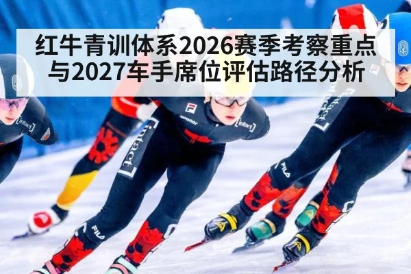 红牛青训体系2026赛季考察重点与2027车手席位评估路径分析