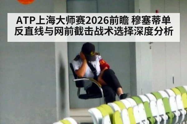 ATP上海大师赛2026前瞻 穆塞蒂单反直线与网前截击战术选择深度分析