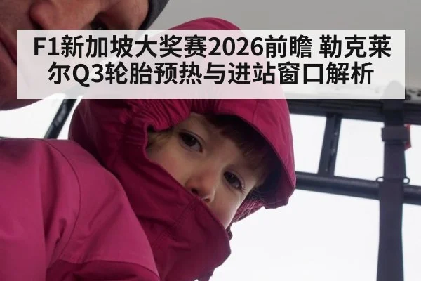 F1新加坡大奖赛2026前瞻 勒克莱尔Q3轮胎预热与进站窗口解析