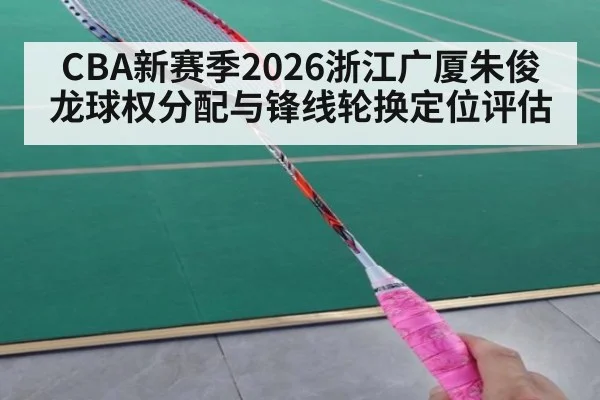 CBA新赛季2026浙江广厦朱俊龙球权分配与锋线轮换定位评估