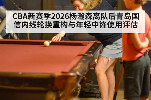 CBA新赛季2026杨瀚森离队后青岛国信内线轮换重构与年轻中锋使用评估