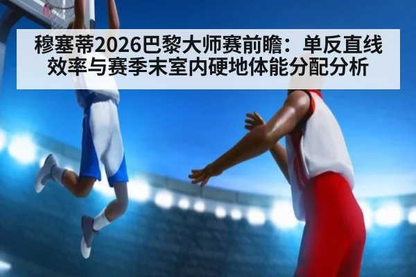 穆塞蒂2026巴黎大师赛前瞻:单反直线效率与赛季末室内硬地体能分配分析