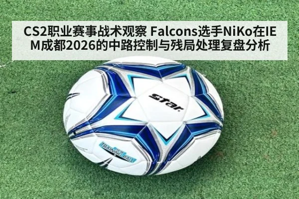 CS2职业赛事战术观察 Falcons选手NiKo在IEM成都2026的中路控制与残局处理复盘分析